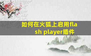 如何在火狐上启用flash player插件